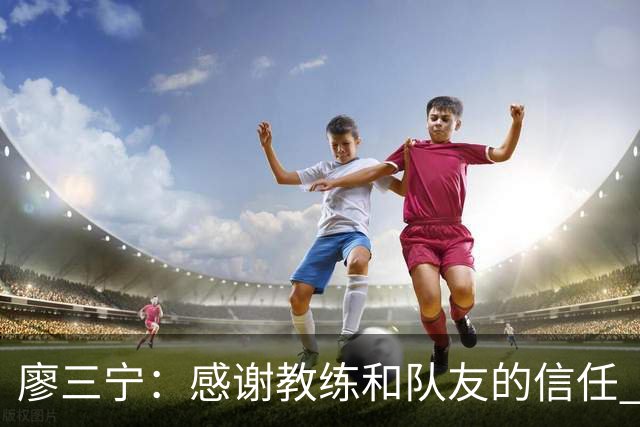 廖三宁：感谢教练&队友的信任 在我状态好时将进攻重任放心交给我