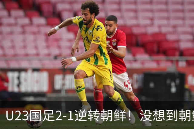 U23国足2-1逆转朝鲜！没想到朝鲜主帅赛后这么说，彻底破防！
